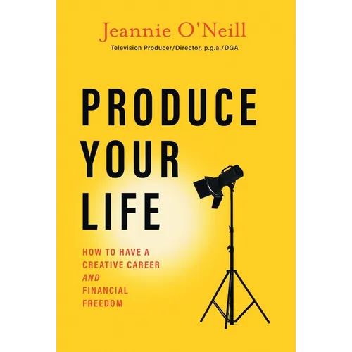 Produce Your Life: How to Have a Creative Career and Financial Freedom