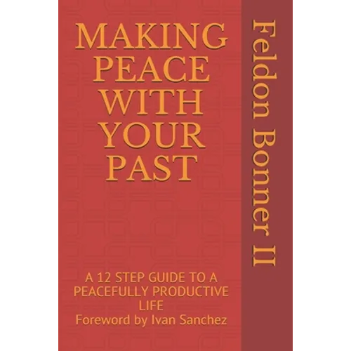 Making Peace with Your Past: A 12 STEP GUIDE TO A PEACEFULLY PRODUCTIVE LIFE Foreward by Ivan Sanchez