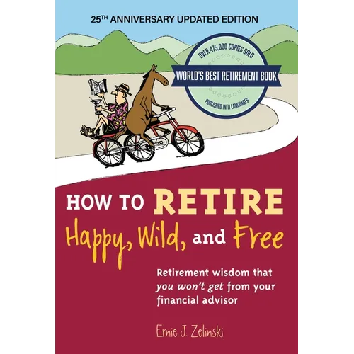 How to Retire Happy, Wild, and Free: 25th Anniversary Updated Edition: Retirement Wisdom That You Won't Get from Your Financial Advisor