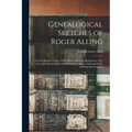 Genealogical Sketches of Roger Alling: Of New Haven, Conn., 1639, Gilbert Allen Of Morristown, N.J., 1736, and Thomas Bancroft Of Dedham, Mass., 1640,