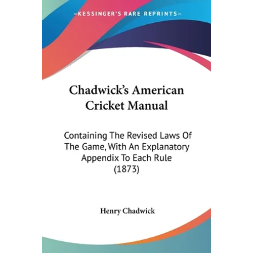 Chadwick's American Cricket Manual: Containing The Revised Laws Of The Game, With An Explanatory Appendix To Each Rule (1873)