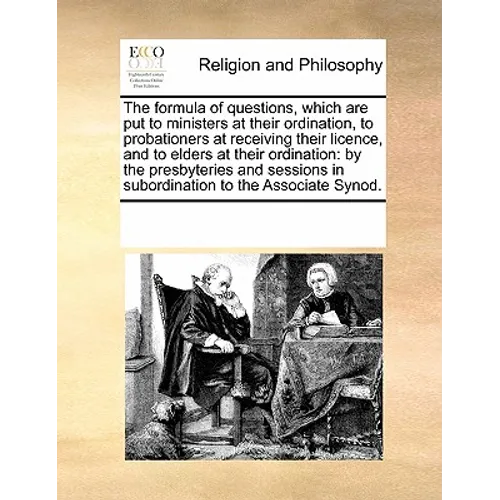 The Formula of Questions, Which Are Put to Ministers at Their Ordination, to Probationers at Receiving Their Licence, and to Elders at Their Ordinatio
