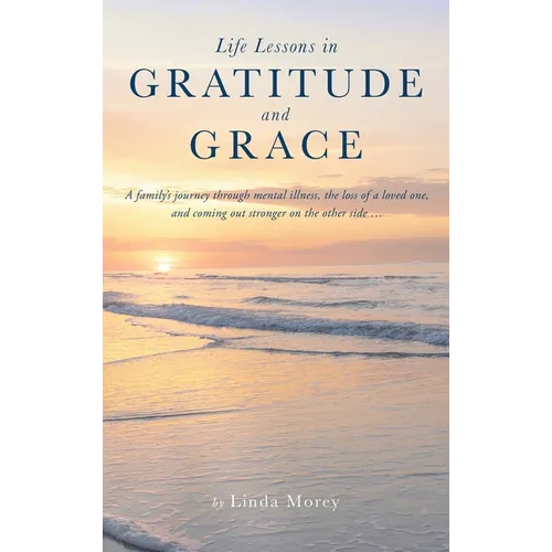 Life Lessons in Gratitude and Grace: A family's journey through mental illness, the loss of a loved one, and coming out stronger on the other side...