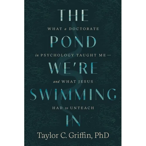 The Pond We're Swimming In: What a Doctorate in Psychology Taught Me - And What Jesus Had to Un-Teach