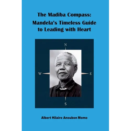 The Madiba Compass: Mandela's Timeless Guide to Leading with Heart