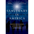 Sanctuary in America: How Activists Defied the Government and Defended Immigrants--And Why It Still Matters