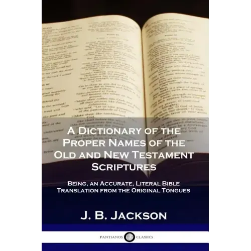 A Dictionary of the Proper Names of the Old and New Testament Scriptures: Being, an Accurate, Literal Bible Translation from the Original Tongues