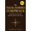 The Trauma-Informed Entrepreneur: Break Free From the Past. Build the Business You Deserve.