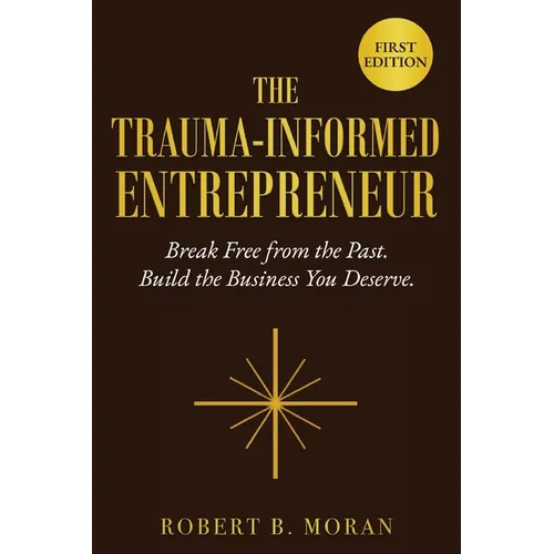 The Trauma-Informed Entrepreneur: Break Free From the Past. Build the Business You Deserve.