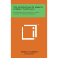 The Meditations of Marcus Aurelius Antoninus: With the Manual of Epictetus and a Summary of Christian Morality