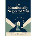 The Emotionally Neglected Man: A Practical Guide for Men Who Learned to Shut Down, Handle It Alone, and Never Need Anyone