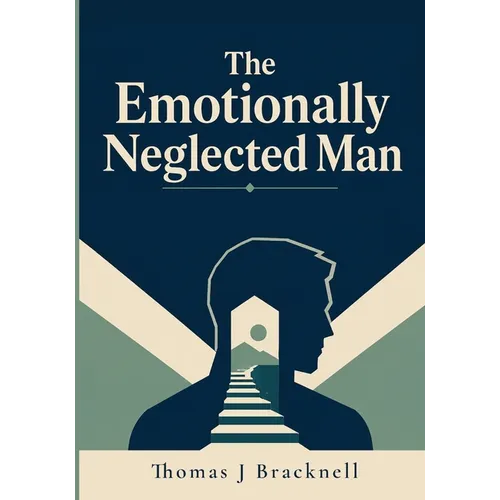 The Emotionally Neglected Man: A Practical Guide for Men Who Learned to Shut Down, Handle It Alone, and Never Need Anyone