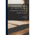 Startling Signs of Great World Changes Soon to Take Place [microform]