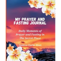 My Prayer and Fasting Journal: Daily Moments of Prayer and Fasting in The Secret Place
