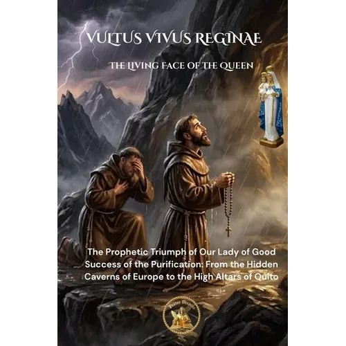 VULTUS VIVUS REGINAE The Living Face of the Queen: The Prophetic Triumph of Our Lady of Good Success of the Purification: From the Hidden Caverns of E