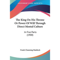 The King On His Throne Or Power Of Will Through Direct Mental Culture: In Five Parts (1900)