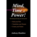 Mind, Time and Power!: Using the Hidden Power of Your Mind to Heal Your Past, Transform Your Present, Create Your Future