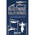 Beastmode Calisthenics: A Simple and Effective Guide to Get Ripped with Bodyweight Training