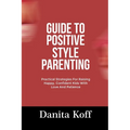 Guide to Positive Style Parenting: Practical Strategies For Raising Happy, Confident Kids With Love And Patience