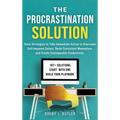 The Procrastination Solution: Daily Strategies to Take Immediate Action to Overcome Self-Imposed Delays, Build Consistent Momentum, and Create Unstopp