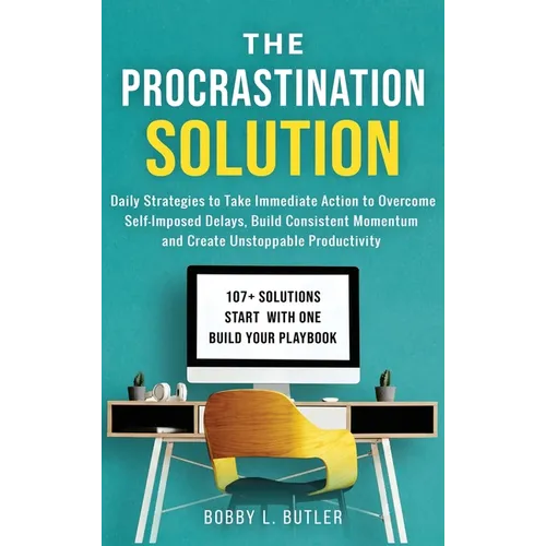 The Procrastination Solution: Daily Strategies to Take Immediate Action to Overcome Self-Imposed Delays, Build Consistent Momentum, and Create Unstopp