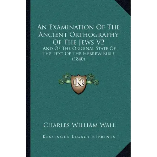 An Examination Of The Ancient Orthography Of The Jews V2: And Of The Original State Of The Text Of The Hebrew Bible (1840)