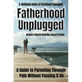 Fatherhood Unplugged: A Guide to Parenting Through Pain Without Passing It On