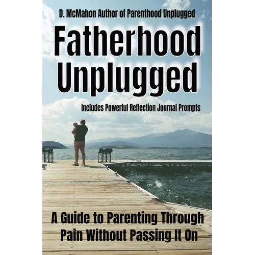 Fatherhood Unplugged: A Guide to Parenting Through Pain Without Passing It On