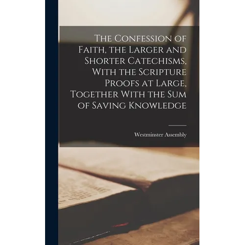 The Confession of Faith, the Larger and Shorter Catechisms, With the Scripture Proofs at Large, Together With the sum of Saving Knowledge
