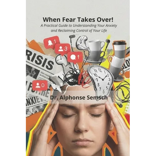 When Fear Takes Over!: A Practical Guide to Understanding Your Anxiety and Reclaiming Control of Your Life