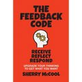 The Feedback Code: Receive, Reflect, Respond: Upgrade Your Thinking to Get What You Want