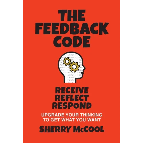 The Feedback Code: Receive, Reflect, Respond: Upgrade Your Thinking to Get What You Want