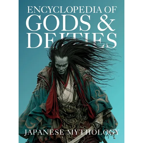 Encyclopedia of Gods & Deities - Japanese Mythology: An Illustrated Guide to Shinto Kami, Buddhas & Buddhist Guardians, Creation Myths & the Seven Luc