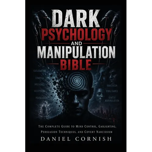 Dark Psychology and Manipulation Bible: The Complete Guide to Mind Control, Gaslighting, Persuasion Techniques, and Covert Narcissism