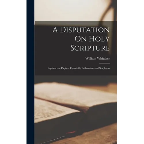 A Disputation On Holy Scripture: Against the Papists, Especially Bellarmine and Stapleton