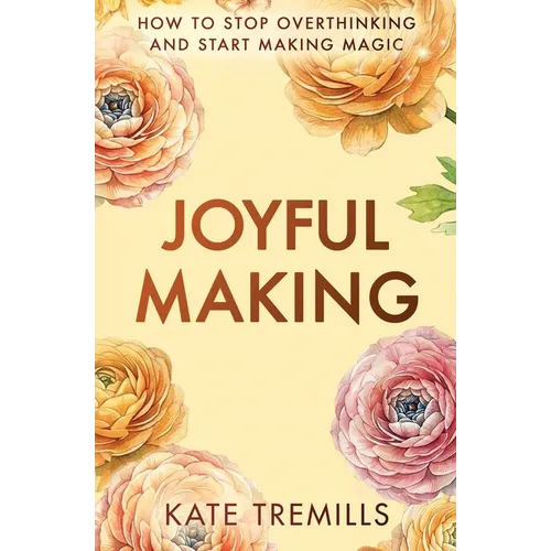 Joyful Making: How to Stop Overthinking and Start Making Magic