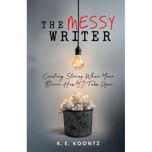 The Messy Writer: Creating Stories When Your Brain Has 47 Tabs Open
