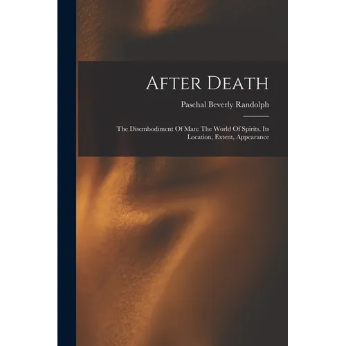 After Death: The Disembodiment Of Man: The World Of Spirits, Its Location, Extent, Appearance