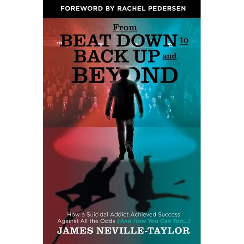 From Beat Down to Back Up and Beyond: How a Suicidal Addict Achieved Success Against All the Odds (And How You Can Too...)