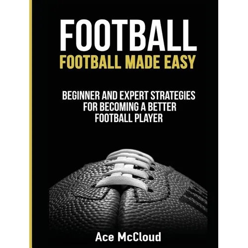 Football: Football Made Easy: Beginner and Expert Strategies For Becoming A Better Football Player
