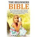 The Beginner's Bible: Get to Know Jesus Christ Through These Fundamental Bible Lessons! Learn How to Live According to the Bible and Embrace God!