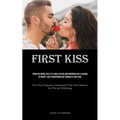 First Kiss: From The Initial Kiss To A Long-Lasting And Enduring Love A Change Of Heart: Love Transformation Through A First Kiss (First Kiss Etiquett