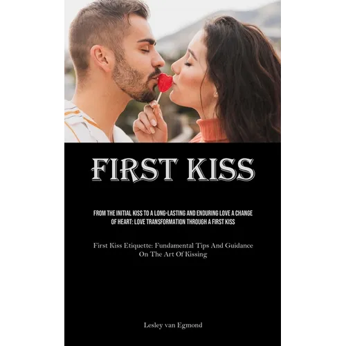 First Kiss: From The Initial Kiss To A Long-Lasting And Enduring Love A Change Of Heart: Love Transformation Through A First Kiss (First Kiss Etiquett