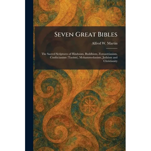 Seven Great Bibles: The Sacred Scriptures of Hinduism, Buddhism, Zoroastrianism, Confucianism (Taoism), Mohammedanism, Judaism and Christianity