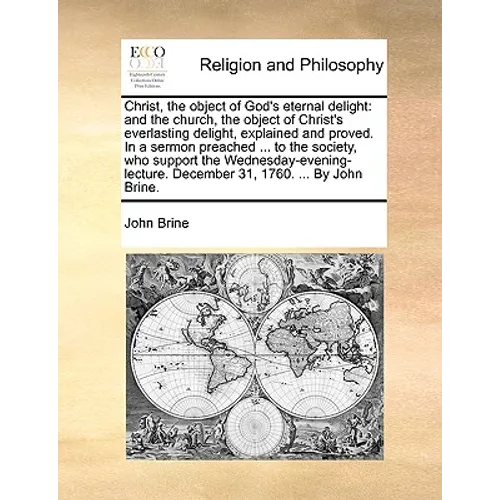 Christ, the Object of God's Eternal Delight: And the Church, the Object of Christ's Everlasting Delight, Explained and Proved. in a Sermon Preached ..