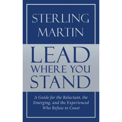 Lead Where You Stand: A Guide for the Reluctant, the Emerging, and the Experienced Who Refuse to Coast