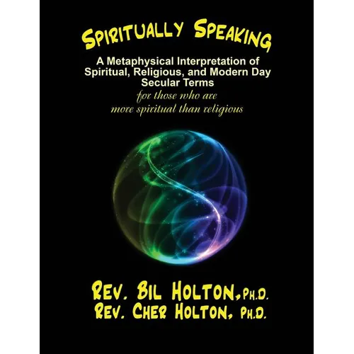 Spiritually Speaking: A Metaphysical Interpretation of Spiritual, Religious, and Modern Day Secular Terms -- for those who are more spiritua
