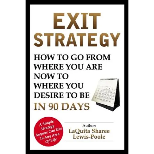 Exit Strategy: How To Go From Where You Are Now To Where You Desire To Be In 90 Days