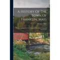 A History Of The Town Of Franklin, Mass: From Its Settlement To The Completion Of Its First Century, 2d March, 1878