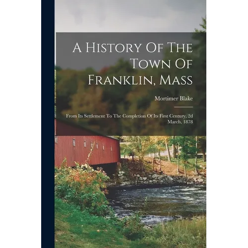A History Of The Town Of Franklin, Mass: From Its Settlement To The Completion Of Its First Century, 2d March, 1878